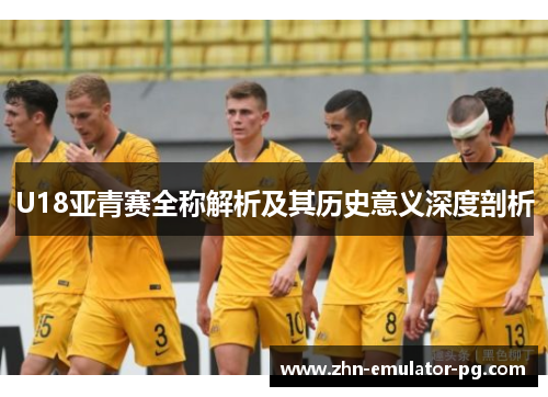 U18亚青赛全称解析及其历史意义深度剖析