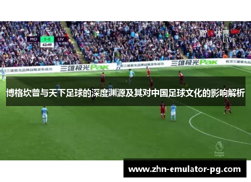 博格坎普与天下足球的深度渊源及其对中国足球文化的影响解析