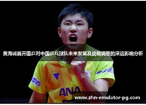 黄海诚离开国乒对中国乒乓球队未来发展及战略调整的深远影响分析
