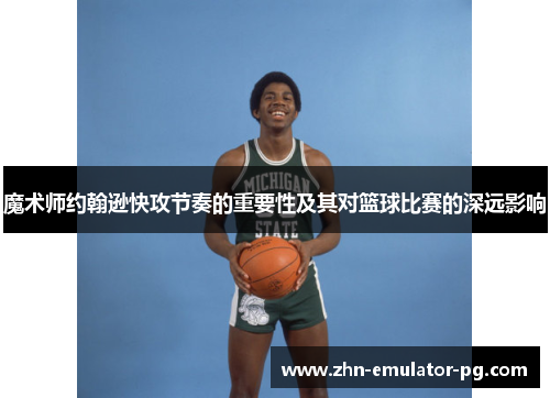 魔术师约翰逊快攻节奏的重要性及其对篮球比赛的深远影响