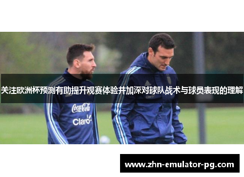 关注欧洲杯预测有助提升观赛体验并加深对球队战术与球员表现的理解