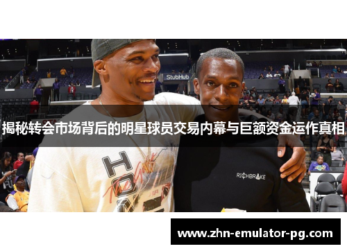 揭秘转会市场背后的明星球员交易内幕与巨额资金运作真相