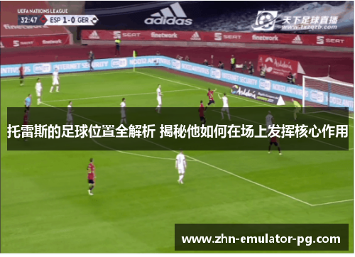 托雷斯的足球位置全解析 揭秘他如何在场上发挥核心作用