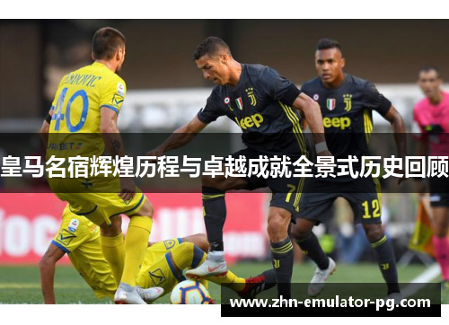 皇马名宿辉煌历程与卓越成就全景式历史回顾