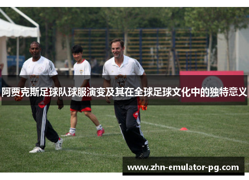 阿贾克斯足球队球服演变及其在全球足球文化中的独特意义