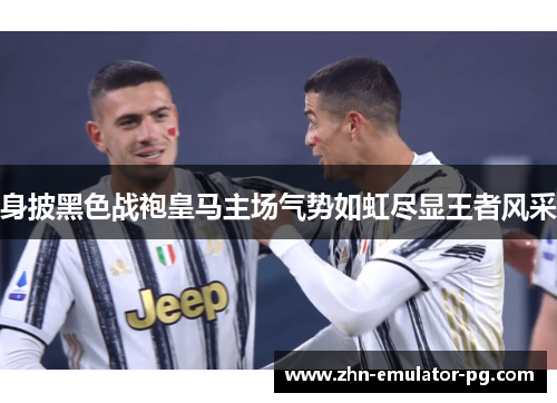 身披黑色战袍皇马主场气势如虹尽显王者风采