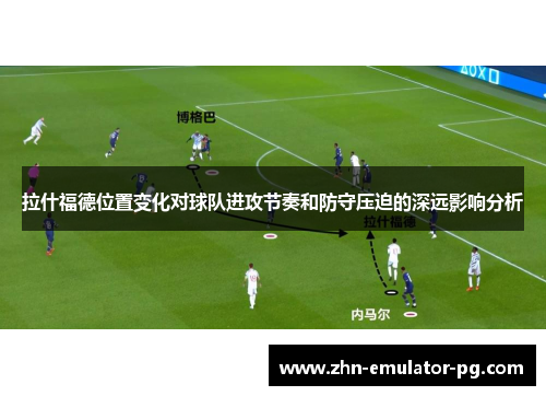 拉什福德位置变化对球队进攻节奏和防守压迫的深远影响分析