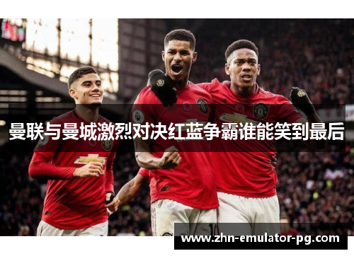 曼联与曼城激烈对决红蓝争霸谁能笑到最后