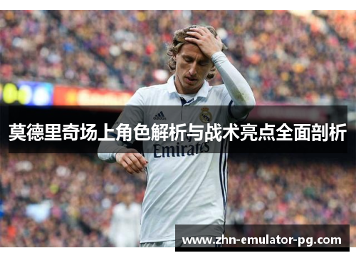 莫德里奇场上角色解析与战术亮点全面剖析