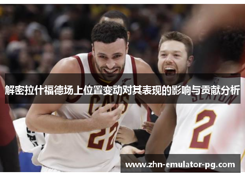 解密拉什福德场上位置变动对其表现的影响与贡献分析