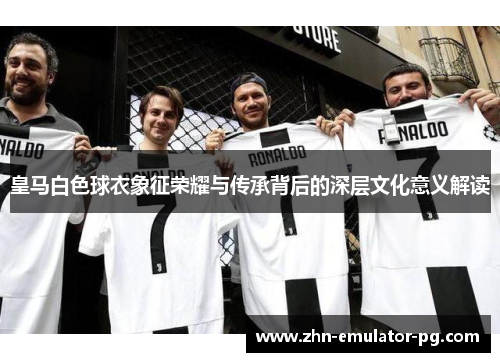 皇马白色球衣象征荣耀与传承背后的深层文化意义解读