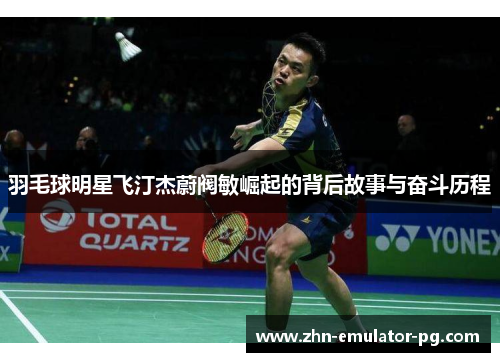 羽毛球明星飞汀杰蔚阀敏崛起的背后故事与奋斗历程