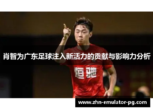 肖智为广东足球注入新活力的贡献与影响力分析