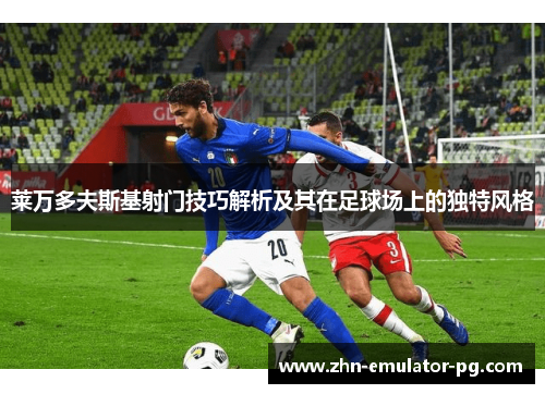 莱万多夫斯基射门技巧解析及其在足球场上的独特风格