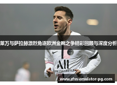 莱万与萨拉赫激烈角逐欧洲金靴之争精彩回顾与深度分析