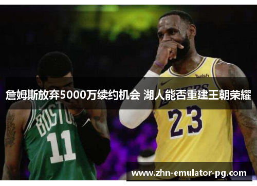 詹姆斯放弃5000万续约机会 湖人能否重建王朝荣耀