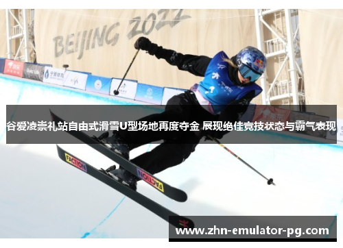 谷爱凌崇礼站自由式滑雪U型场地再度夺金 展现绝佳竞技状态与霸气表现