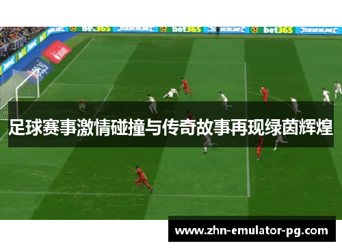 足球赛事激情碰撞与传奇故事再现绿茵辉煌