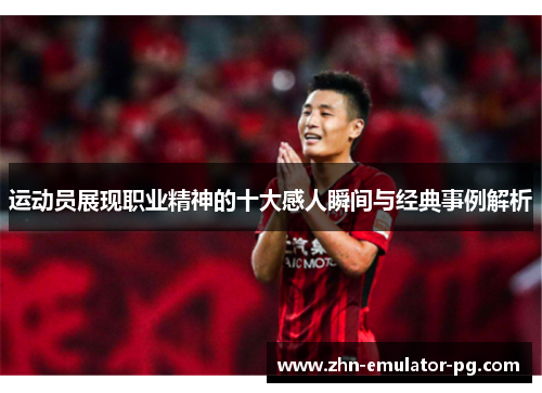 运动员展现职业精神的十大感人瞬间与经典事例解析