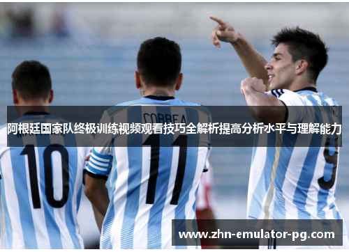 阿根廷国家队终极训练视频观看技巧全解析提高分析水平与理解能力