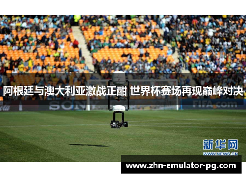 阿根廷与澳大利亚激战正酣 世界杯赛场再现巅峰对决