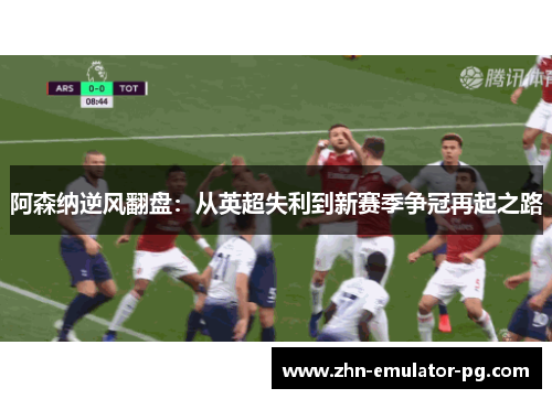 阿森纳逆风翻盘：从英超失利到新赛季争冠再起之路