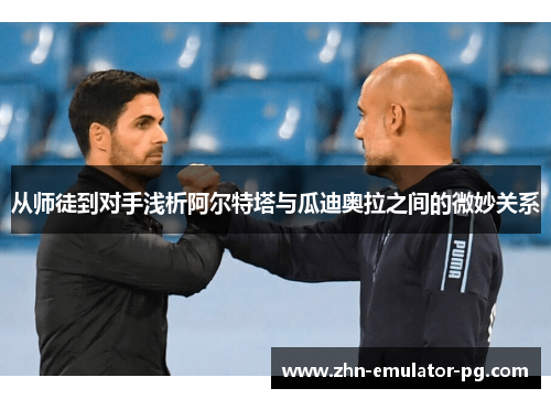 从师徒到对手浅析阿尔特塔与瓜迪奥拉之间的微妙关系