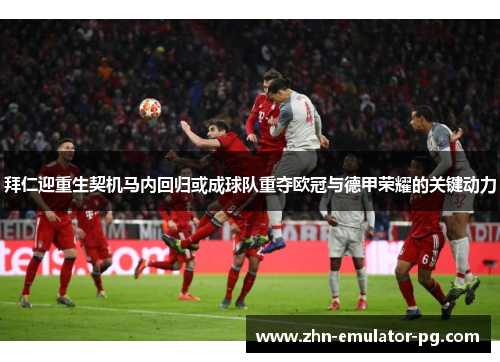 拜仁迎重生契机马内回归或成球队重夺欧冠与德甲荣耀的关键动力