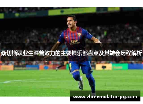 桑切斯职业生涯曾效力的主要俱乐部盘点及其转会历程解析