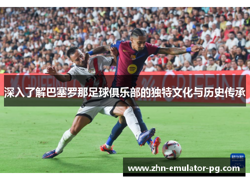深入了解巴塞罗那足球俱乐部的独特文化与历史传承