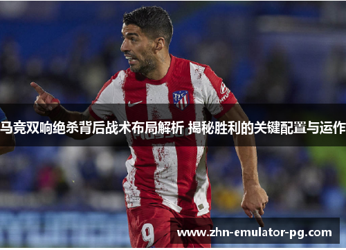 马竞双响绝杀背后战术布局解析 揭秘胜利的关键配置与运作