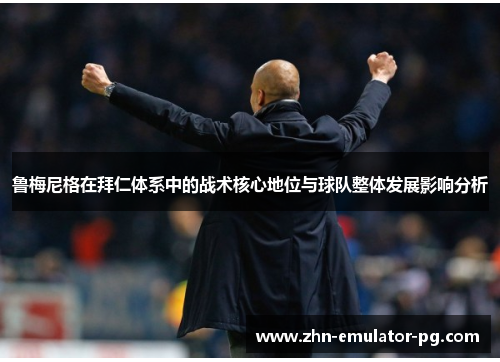 鲁梅尼格在拜仁体系中的战术核心地位与球队整体发展影响分析