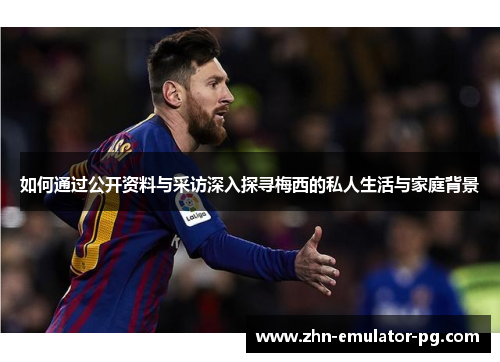 如何通过公开资料与采访深入探寻梅西的私人生活与家庭背景