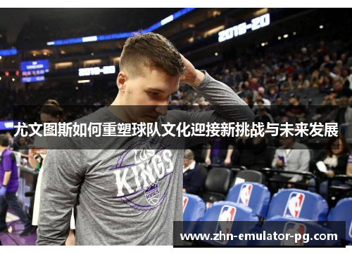 尤文图斯如何重塑球队文化迎接新挑战与未来发展