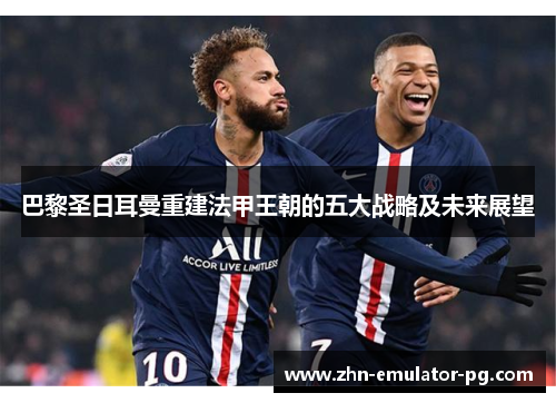 巴黎圣日耳曼重建法甲王朝的五大战略及未来展望