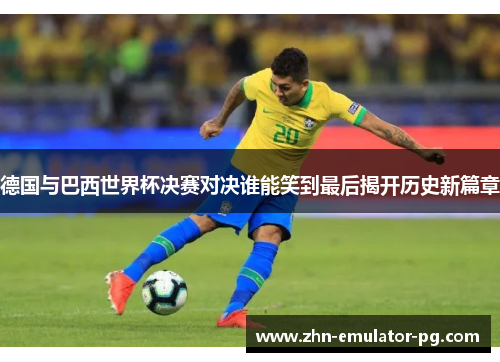 德国与巴西世界杯决赛对决谁能笑到最后揭开历史新篇章
