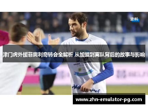 津门虎外援菲奥利奇转会全解析 从加盟到离队背后的故事与影响