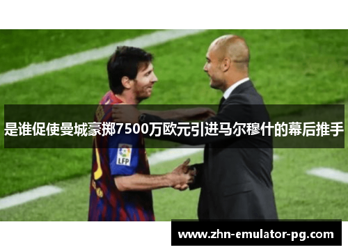 是谁促使曼城豪掷7500万欧元引进马尔穆什的幕后推手