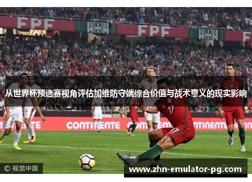 从世界杯预选赛视角评估加维防守端综合价值与战术意义的现实影响