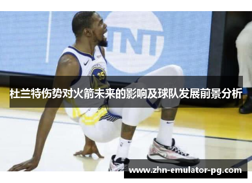 杜兰特伤势对火箭未来的影响及球队发展前景分析