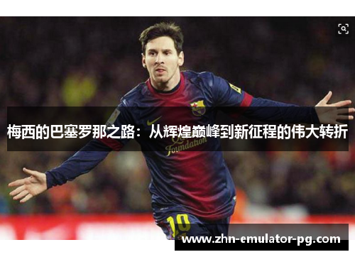 梅西的巴塞罗那之路：从辉煌巅峰到新征程的伟大转折