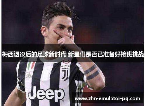 梅西退役后的足球新时代 新星们是否已准备好接班挑战