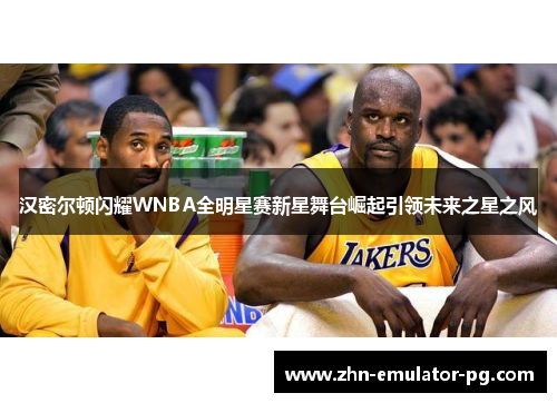 汉密尔顿闪耀WNBA全明星赛新星舞台崛起引领未来之星之风