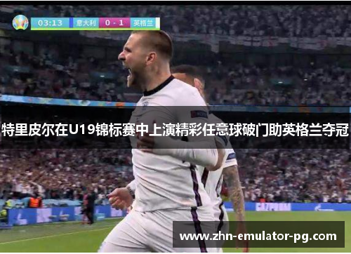 特里皮尔在U19锦标赛中上演精彩任意球破门助英格兰夺冠