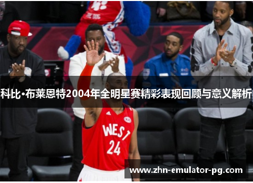 科比·布莱恩特2004年全明星赛精彩表现回顾与意义解析