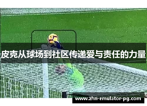 皮克从球场到社区传递爱与责任的力量