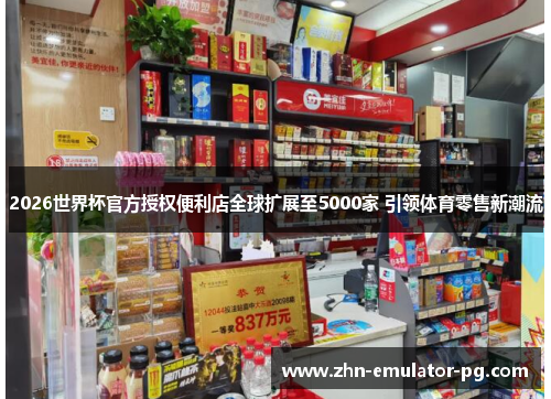 2026世界杯官方授权便利店全球扩展至5000家 引领体育零售新潮流