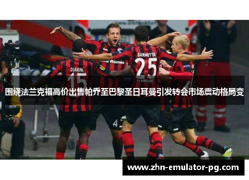 围绕法兰克福高价出售帕乔至巴黎圣日耳曼引发转会市场震动格局变