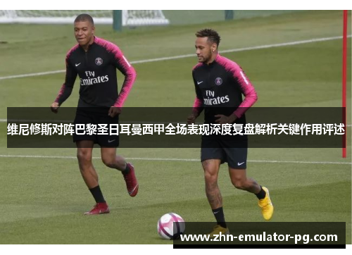 维尼修斯对阵巴黎圣日耳曼西甲全场表现深度复盘解析关键作用评述