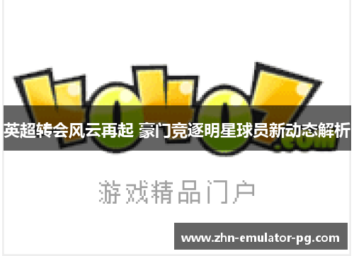 英超转会风云再起 豪门竞逐明星球员新动态解析